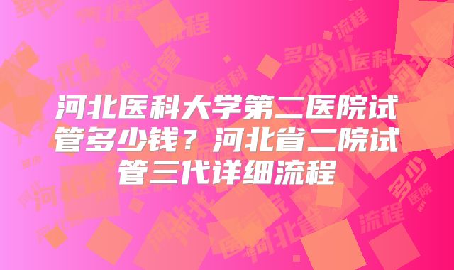 河北医科大学第二医院试管多少钱？河北省二院试管三代详细流程
