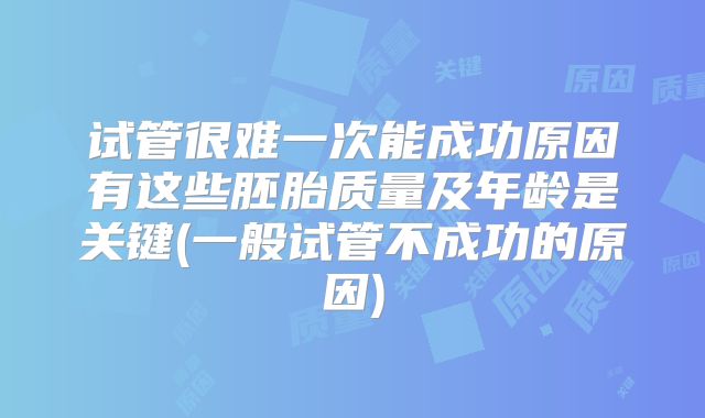 试管很难一次能成功原因有这些胚胎质量及年龄是关键(一般试管不成功的原因)