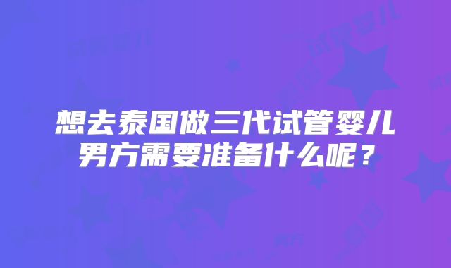 想去泰国做三代试管婴儿男方需要准备什么呢？