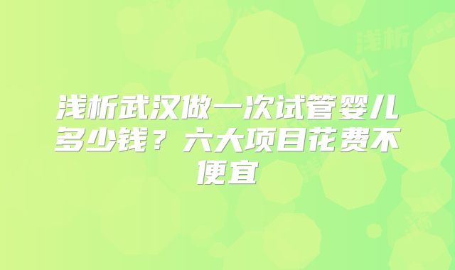 浅析武汉做一次试管婴儿多少钱?六大项目花费不便宜