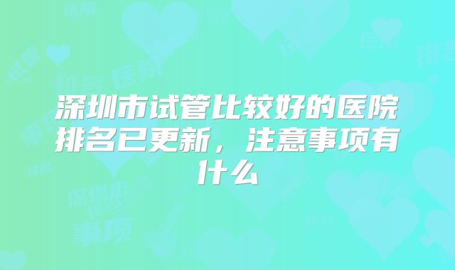 深圳市试管比较好的医院排名已更新，注意事项有什么