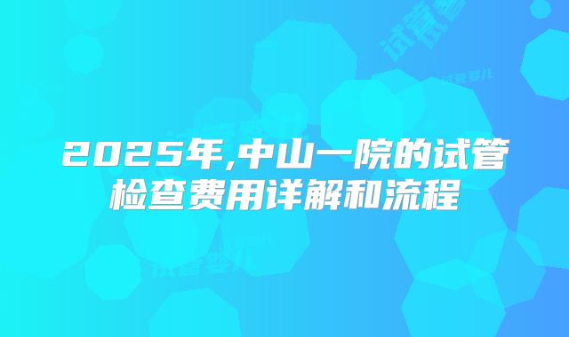 2025年,中山一院的试管检查费用详解和流程