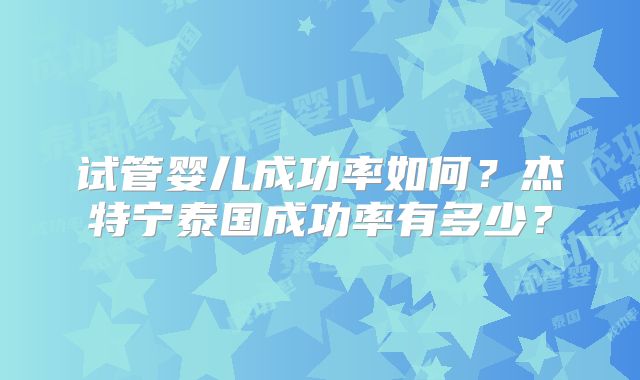 试管婴儿成功率如何？杰特宁泰国成功率有多少？