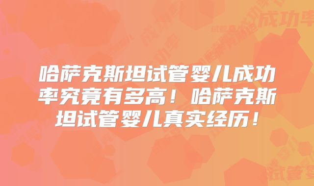 哈萨克斯坦试管婴儿成功率究竟有多高！哈萨克斯坦试管婴儿真实经历！