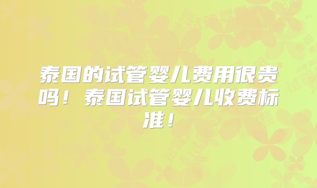 泰国的试管婴儿费用很贵吗!泰国试管婴儿收费标准!