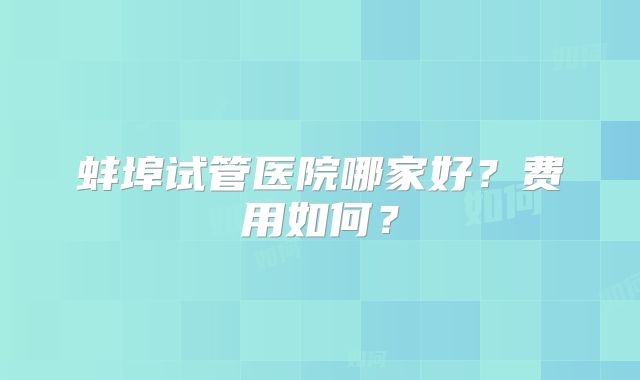 蚌埠试管医院哪家好？费用如何？