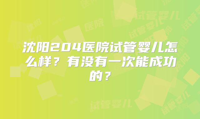 沈阳204医院试管婴儿怎么样?有没有一次能成功的?