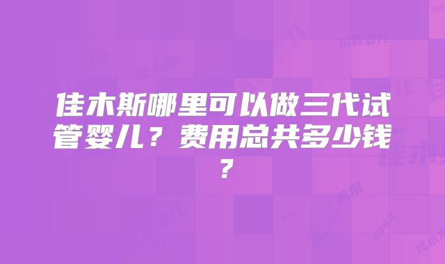 佳木斯哪里可以做三代试管婴儿？费用总共多少钱？
