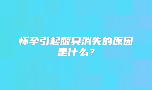 怀孕引起腋臭消失的原因是什么？