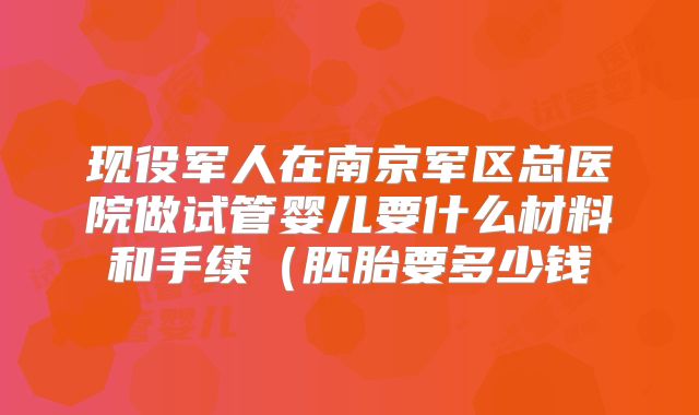 现役军人在南京军区总医院做试管婴儿要什么材料和手续(胚胎要多少钱