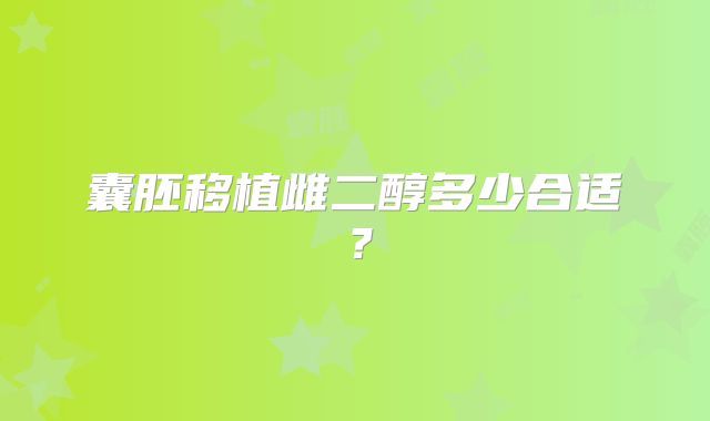 囊胚移植雌二醇多少合适?