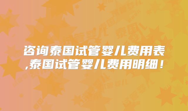咨询泰国试管婴儿费用表,泰国试管婴儿费用明细！