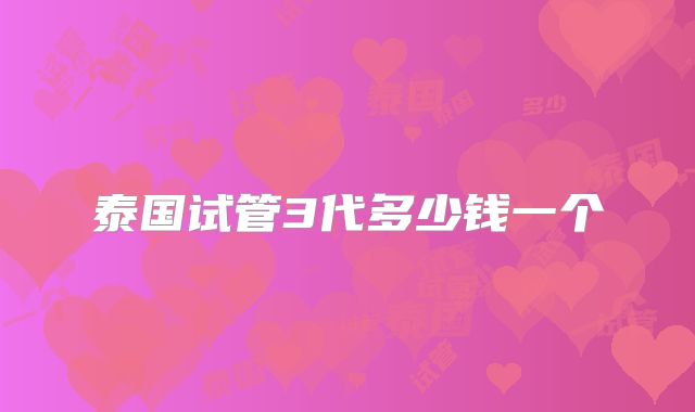 泰国试管3代多少钱一个