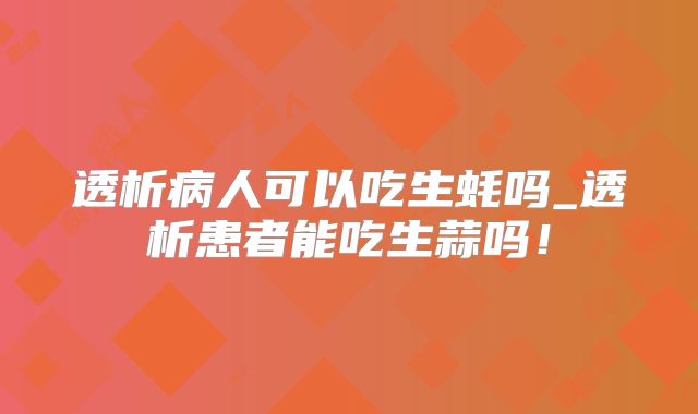 透析病人可以吃生蚝吗_透析患者能吃生蒜吗！