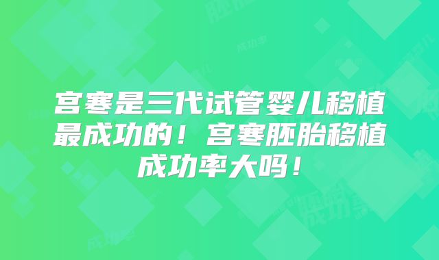 宫寒是三代试管婴儿移植最成功的!宫寒胚胎移植成功率大吗!