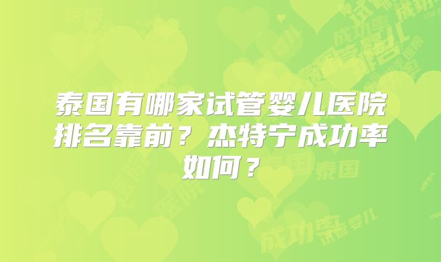 泰国有哪家试管婴儿医院排名靠前？杰特宁成功率如何？