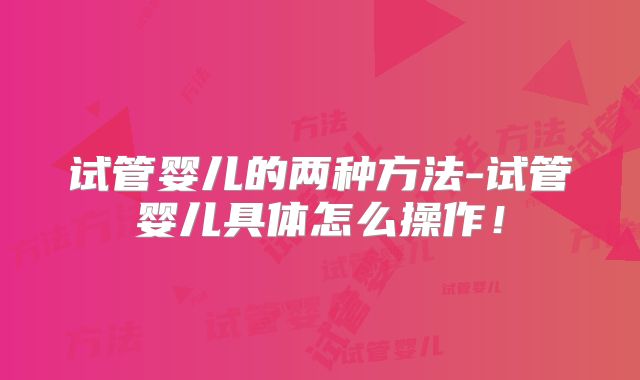 试管婴儿的两种方法-试管婴儿具体怎么操作!