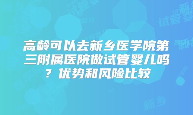 高龄可以去新乡医学院第三附属医院做试管婴儿吗?优势和风险比较