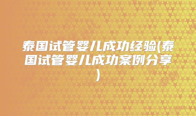 泰国试管婴儿成功经验(泰国试管婴儿成功案例分享)