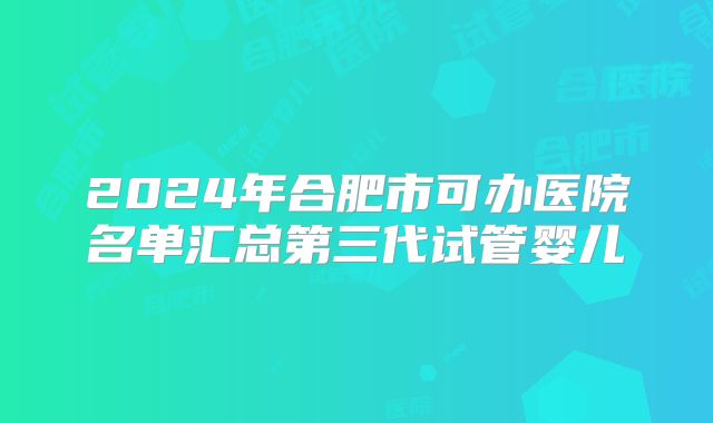 2024年合肥市可办医院名单汇总第三代试管婴儿