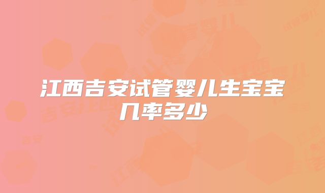江西吉安试管婴儿生宝宝几率多少