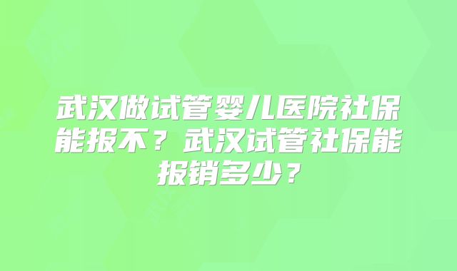 武汉做试管婴儿医院社保能报不？武汉试管社保能报销多少？