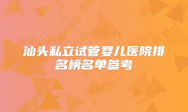 汕头私立试管婴儿医院排名榜名单参考