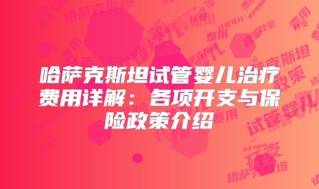 哈萨克斯坦试管婴儿治疗费用详解:各项开支与保险政策介绍