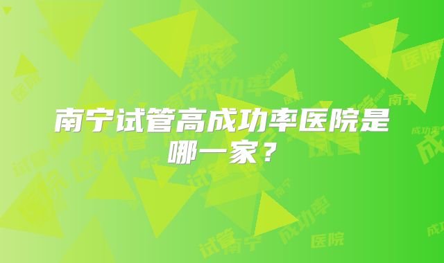 南宁试管高成功率医院是哪一家?
