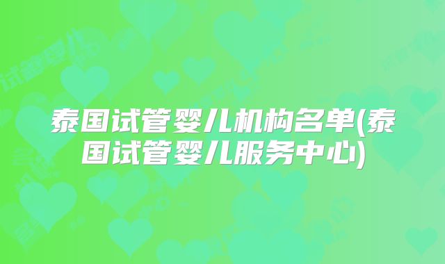 泰国试管婴儿机构名单(泰国试管婴儿服务中心)