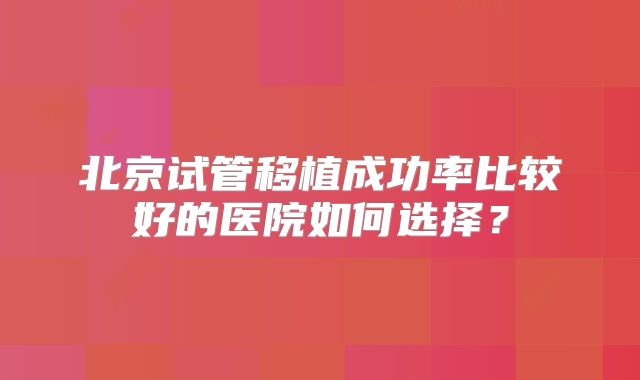 北京试管移植成功率比较好的医院如何选择？