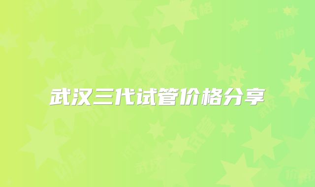 武汉三代试管价格分享