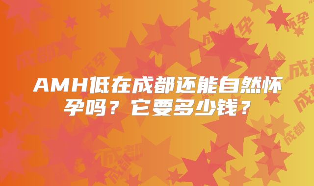 AMH低在成都还能自然怀孕吗?它要多少钱?