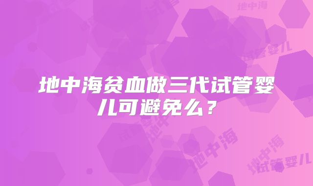 地中海贫血做三代试管婴儿可避免么?