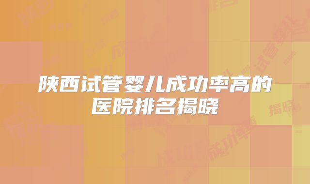 陕西试管婴儿成功率高的医院排名揭晓