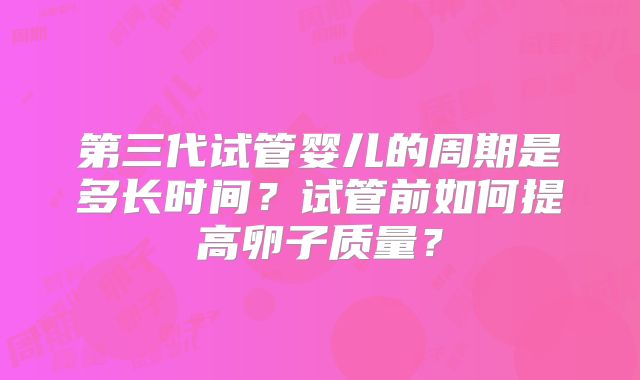 第三代试管婴儿的周期是多长时间？试管前如何提高卵子质量？