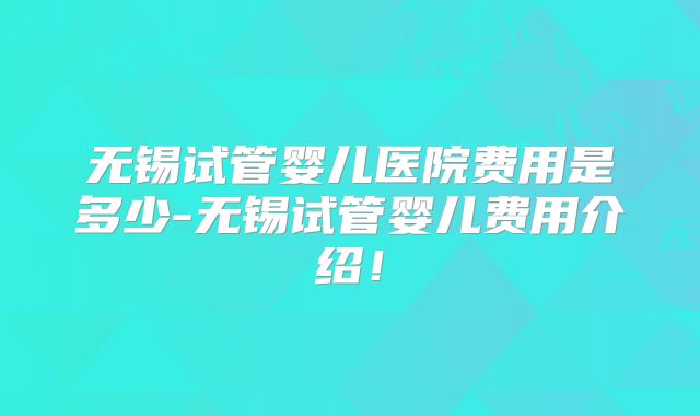 无锡试管婴儿医院费用是多少-无锡试管婴儿费用介绍！