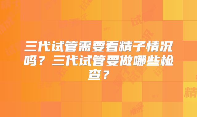 三代试管需要看精子情况吗?三代试管要做哪些检查?