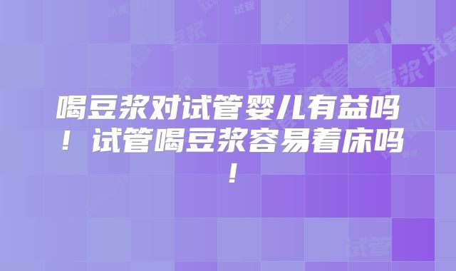 喝豆浆对试管婴儿有益吗!试管喝豆浆容易着床吗!