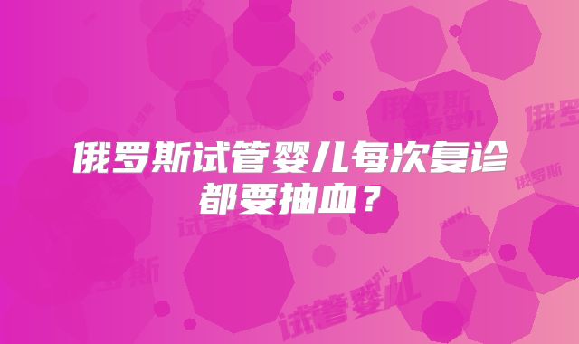 俄罗斯试管婴儿每次复诊都要抽血？