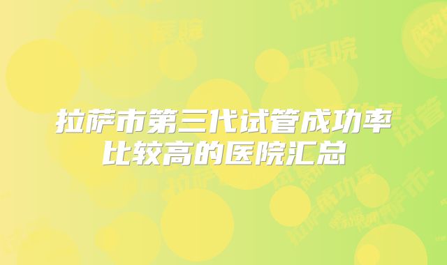 拉萨市第三代试管成功率比较高的医院汇总