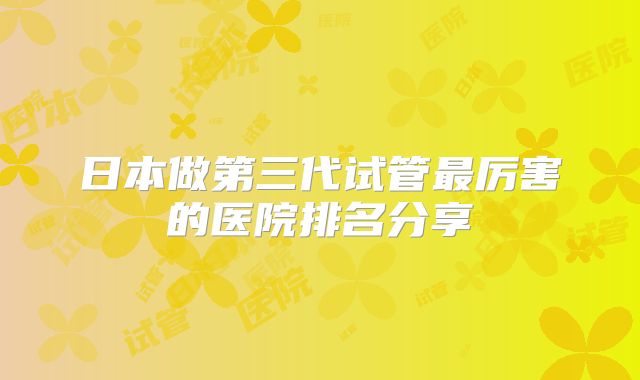日本做第三代试管最厉害的医院排名分享