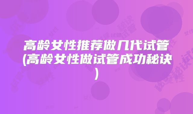 高龄女性推荐做几代试管(高龄女性做试管成功秘诀)