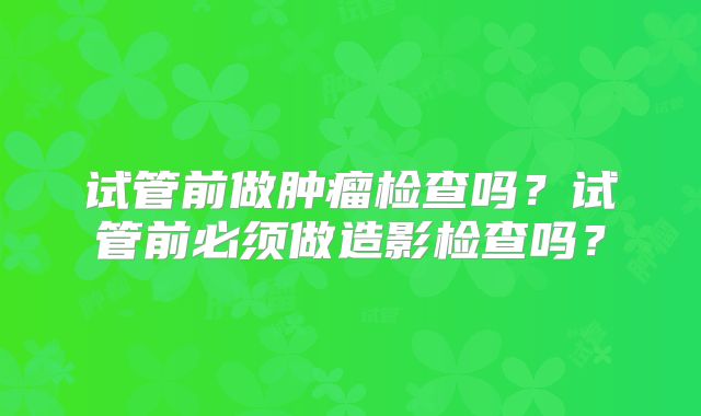 试管前做肿瘤检查吗？试管前必须做造影检查吗？