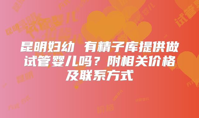 昆明妇幼 有精子库提供做试管婴儿吗?附相关价格及联系方式