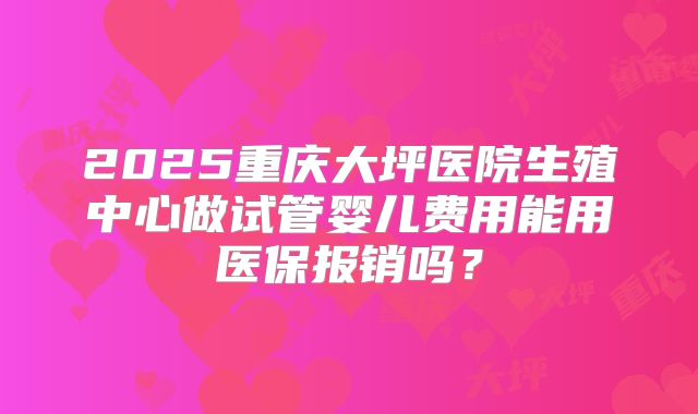 2025重庆大坪医院生殖中心做试管婴儿费用能用医保报销吗？