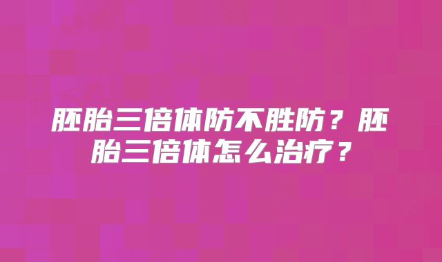 胚胎三倍体防不胜防？胚胎三倍体怎么治疗？