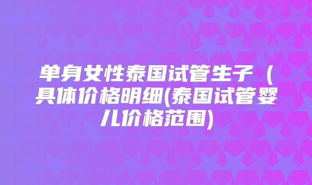 单身女性泰国试管生子（具体价格明细(泰国试管婴儿价格范围)