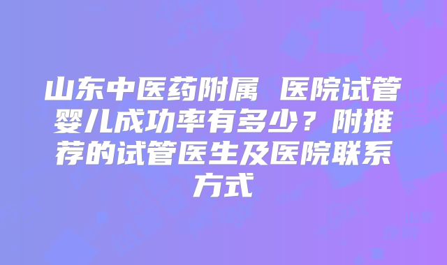 山东中医药附属 医院试管婴儿成功率有多少？附推荐的试管医生及医院联系方式