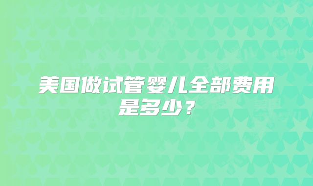 美国做试管婴儿全部费用是多少？